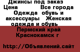 Джинсы под заказ. › Цена ­ 1 400 - Все города Одежда, обувь и аксессуары » Женская одежда и обувь   . Пермский край,Краснокамск г.